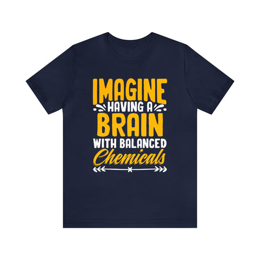 Imagine Having A Brain With Balanced Chemicals Unisex T-Shirt